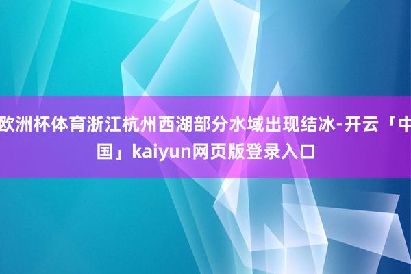 欧洲杯体育浙江杭州西湖部分水域出现结冰-开云「中国」kaiyun网页版登录入口