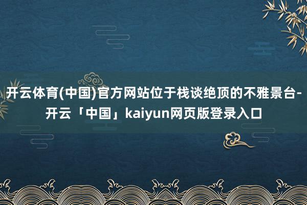 开云体育(中国)官方网站位于栈谈绝顶的不雅景台-开云「中国」kaiyun网页版登录入口