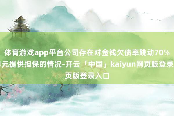 体育游戏app平台公司存在对金钱欠债率跳动70%的单元提供担保的情况-开云「中国」kaiyun网页版登录入口