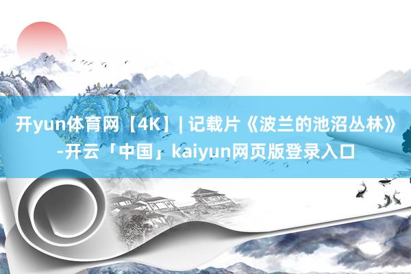 开yun体育网【4K】| 记载片《波兰的池沼丛林》-开云「中国」kaiyun网页版登录入口