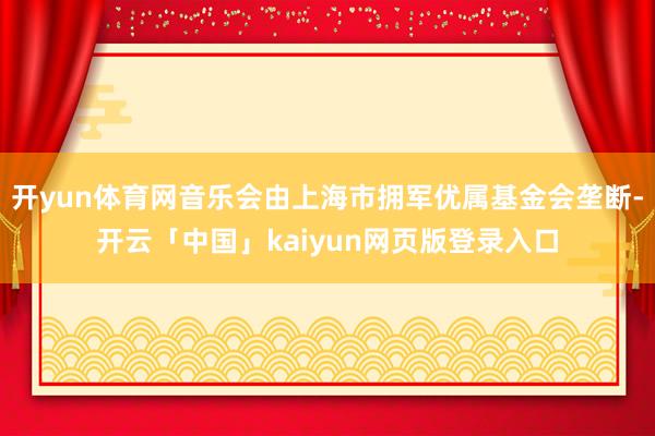 开yun体育网音乐会由上海市拥军优属基金会垄断-开云「中国」kaiyun网页版登录入口