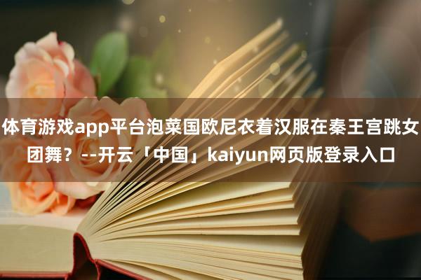 体育游戏app平台泡菜国欧尼衣着汉服在秦王宫跳女团舞?--开云「中国」kaiyun网页版登录入口