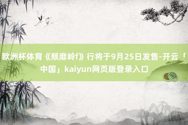 欧洲杯体育《颓靡岭f》行将于9月25日发售-开云「中国」kaiyun网页版登录入口