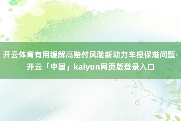 开云体育有用缓解高赔付风险新动力车投保难问题-开云「中国」kaiyun网页版登录入口
