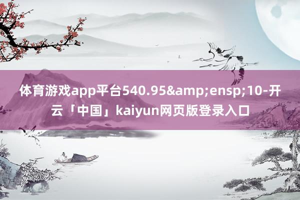 体育游戏app平台540.95 10-开云「中国」kaiyun网页版登录入口