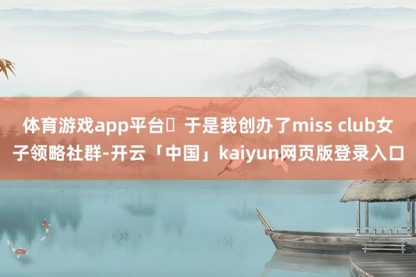 体育游戏app平台	于是我创办了miss club女子领略社群-开云「中国」kaiyun网页版登录入口