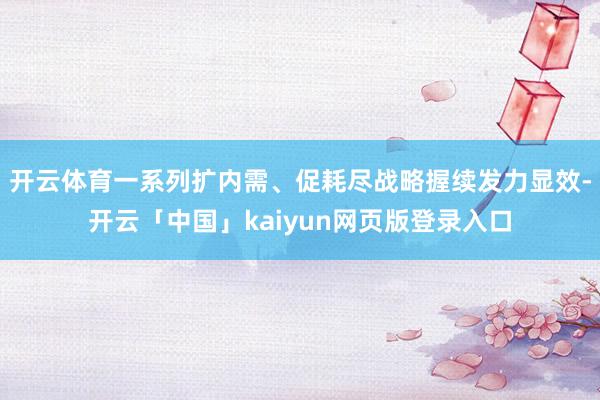 开云体育一系列扩内需、促耗尽战略握续发力显效-开云「中国」kaiyun网页版登录入口