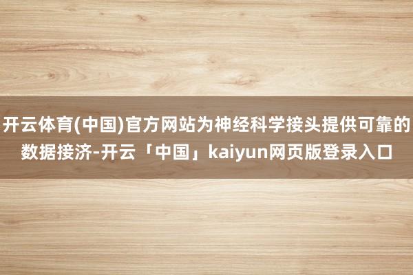 开云体育(中国)官方网站为神经科学接头提供可靠的数据接济-开云「中国」kaiyun网页版登录入口