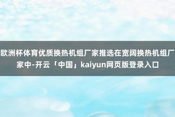 欧洲杯体育优质换热机组厂家推选在宽阔换热机组厂家中-开云「中国」kaiyun网页版登录入口
