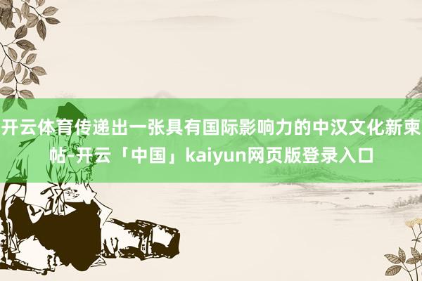 开云体育传递出一张具有国际影响力的中汉文化新柬帖-开云「中国」kaiyun网页版登录入口