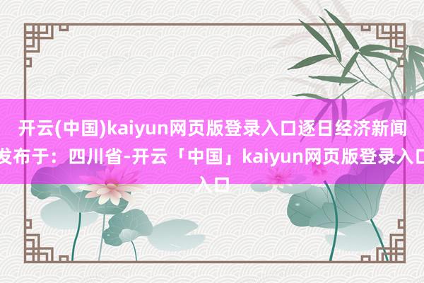 开云(中国)kaiyun网页版登录入口逐日经济新闻发布于：四川省-开云「中国」kaiyun网页版登录入口