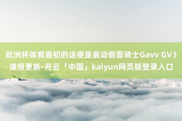 欧洲杯体育最初的话便是装动假面骑士Gavv GV3谍报更新-开云「中国」kaiyun网页版登录入口