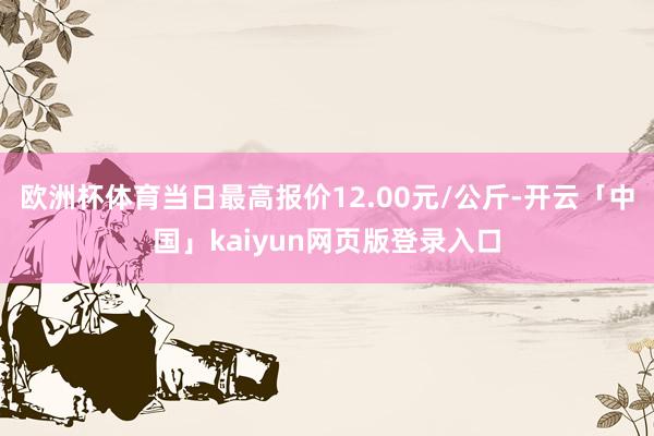 欧洲杯体育当日最高报价12.00元/公斤-开云「中国」kaiyun网页版登录入口