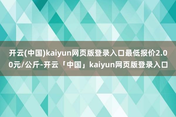 开云(中国)kaiyun网页版登录入口最低报价2.00元/公斤-开云「中国」kaiyun网页版登录入口