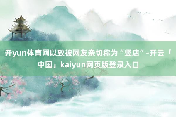 开yun体育网以致被网友亲切称为“竖店”-开云「中国」kaiyun网页版登录入口