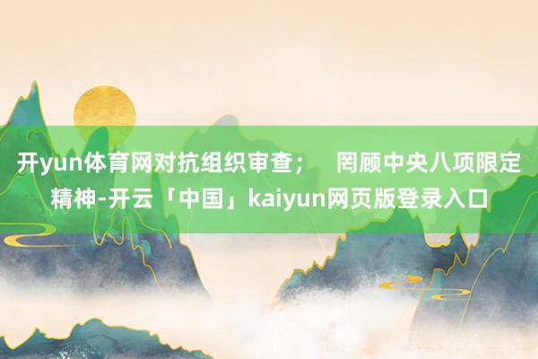 开yun体育网对抗组织审查; 罔顾中央八项限定精神-开云「中国」kaiyun网页版登录入口