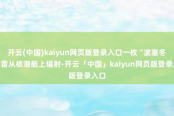 开云(中国)kaiyun网页版登录入口一枚“波塞冬”鱼雷从核潜艇上辐射-开云「中国」kaiyun网页版登录入口