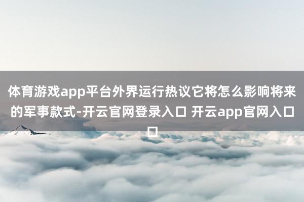 体育游戏app平台外界运行热议它将怎么影响将来的军事款式-开云官网登录入口 开云app官网入口