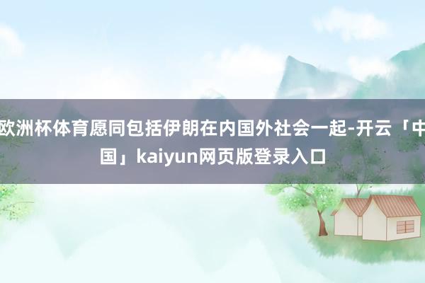 欧洲杯体育愿同包括伊朗在内国外社会一起-开云「中国」kaiyun网页版登录入口