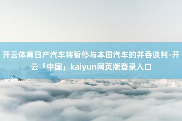 开云体育日产汽车将暂停与本田汽车的并吞谈判-开云「中国」kaiyun网页版登录入口