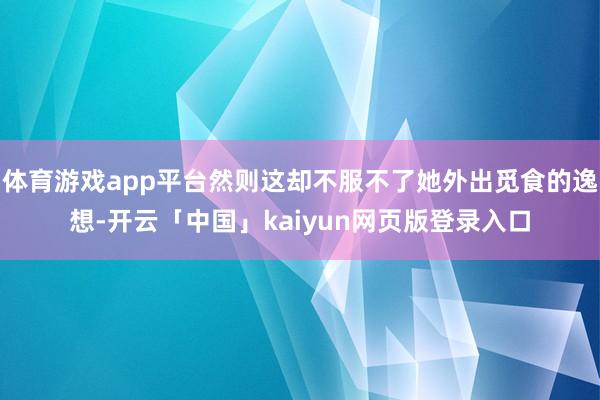 体育游戏app平台然则这却不服不了她外出觅食的逸想-开云「中国」kaiyun网页版登录入口