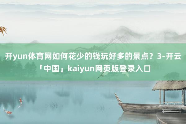 开yun体育网如何花少的钱玩好多的景点？3-开云「中国」kaiyun网页版登录入口