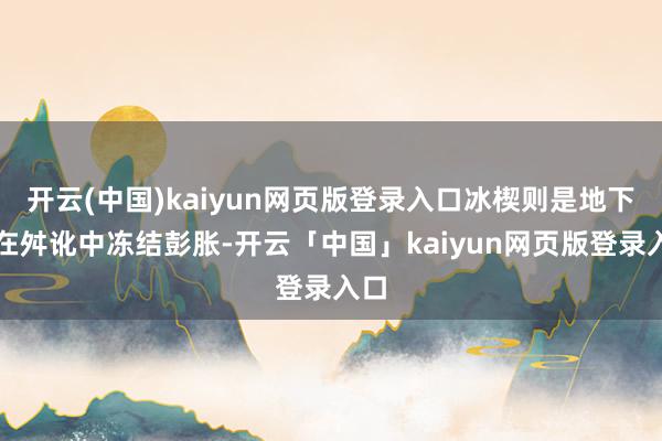 开云(中国)kaiyun网页版登录入口冰楔则是地下水在舛讹中冻结彭胀-开云「中国」kaiyun网页版登录入口