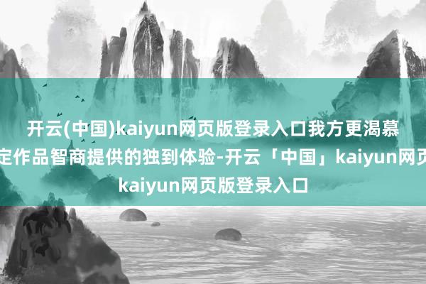 开云(中国)kaiyun网页版登录入口我方更渴慕得回只好特定作品智商提供的独到体验-开云「中国」kaiyun网页版登录入口