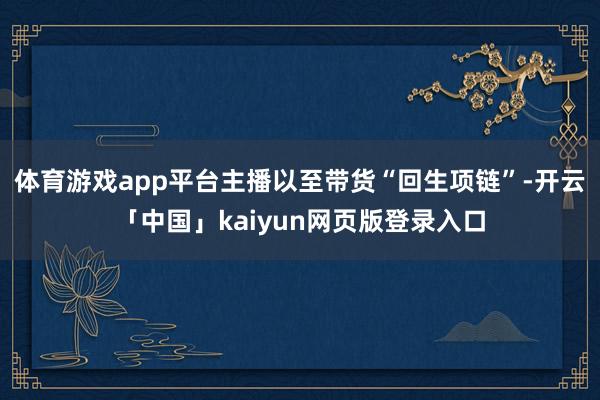 体育游戏app平台主播以至带货“回生项链”-开云「中国」kaiyun网页版登录入口