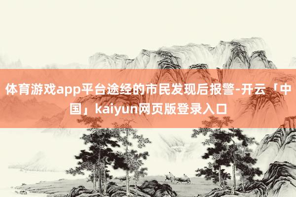 体育游戏app平台途经的市民发现后报警-开云「中国」kaiyun网页版登录入口