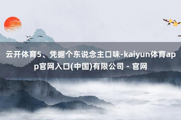 云开体育5、凭据个东说念主口味-kaiyun体育app官网入口(中国)有限公司 - 官网