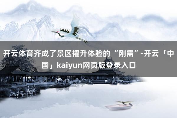 开云体育齐成了景区擢升体验的 “刚需”-开云「中国」kaiyun网页版登录入口