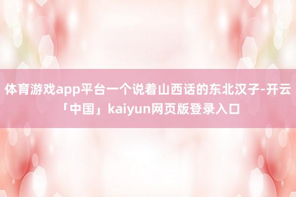 体育游戏app平台一个说着山西话的东北汉子-开云「中国」kaiyun网页版登录入口