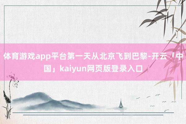 体育游戏app平台第一天从北京飞到巴黎-开云「中国」kaiyun网页版登录入口