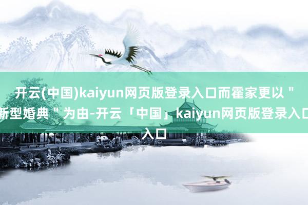 开云(中国)kaiyun网页版登录入口而霍家更以"新型婚典"为由-开云「中国」kaiyun网页版登录入口