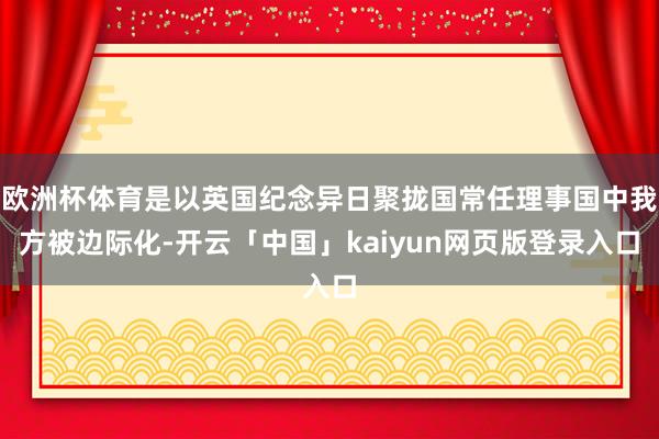 欧洲杯体育是以英国纪念异日聚拢国常任理事国中我方被边际化-开云「中国」kaiyun网页版登录入口
