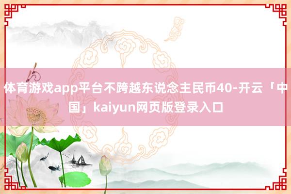 体育游戏app平台不跨越东说念主民币40-开云「中国」kaiyun网页版登录入口
