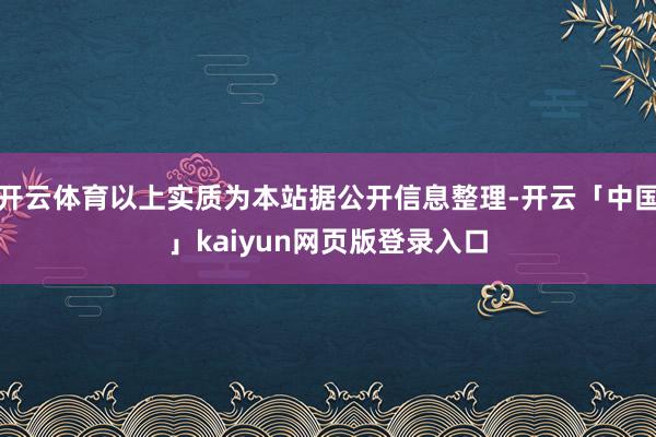 开云体育以上实质为本站据公开信息整理-开云「中国」kaiyun网页版登录入口