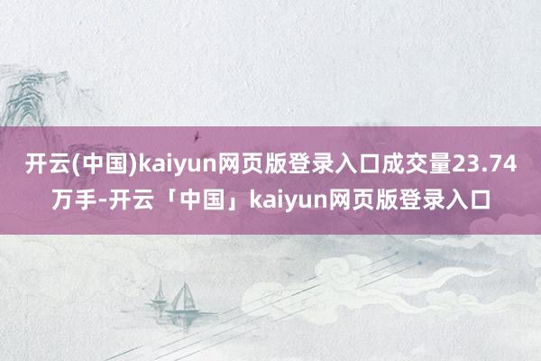 开云(中国)kaiyun网页版登录入口成交量23.74万手-开云「中国」kaiyun网页版登录入口