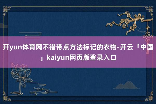 开yun体育网不错带点方法标记的衣物-开云「中国」kaiyun网页版登录入口