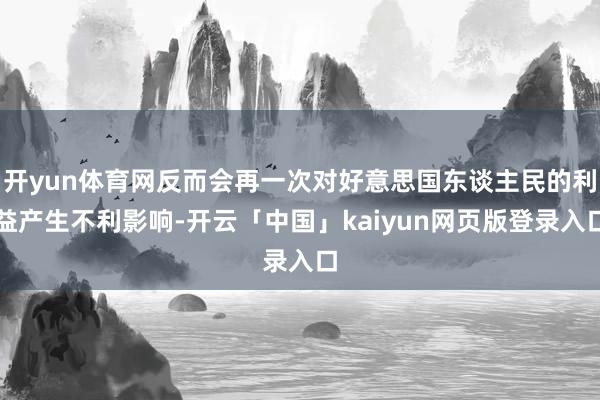 开yun体育网反而会再一次对好意思国东谈主民的利益产生不利影响-开云「中国」kaiyun网页版登录入口