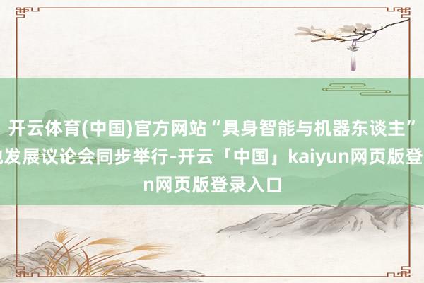 开云体育(中国)官方网站“具身智能与机器东谈主”高质地发展议论会同步举行-开云「中国」kaiyun网页版登录入口