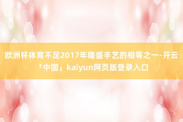 欧洲杯体育不足2017年隆盛手艺的相等之一-开云「中国」kaiyun网页版登录入口