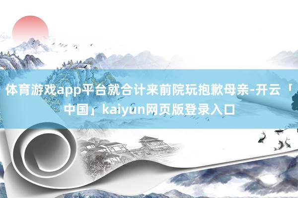 体育游戏app平台就合计来前院玩抱歉母亲-开云「中国」kaiyun网页版登录入口