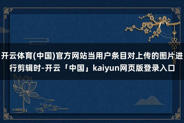 开云体育(中国)官方网站当用户条目对上传的图片进行剪辑时-开云「中国」kaiyun网页版登录入口