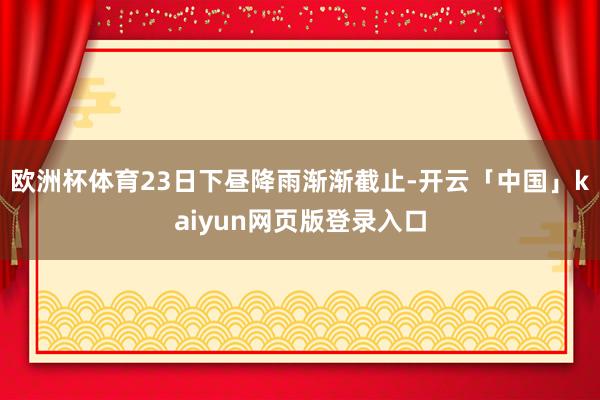 欧洲杯体育23日下昼降雨渐渐截止-开云「中国」kaiyun网页版登录入口
