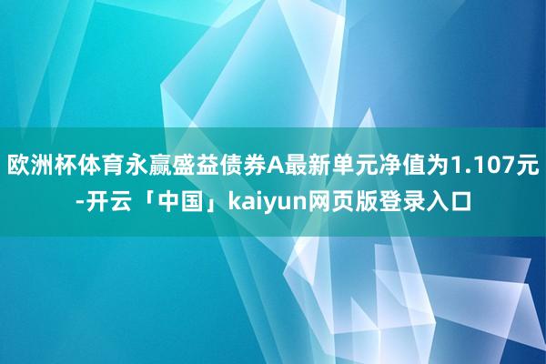 欧洲杯体育永赢盛益债券A最新单元净值为1.107元-开云「中国」kaiyun网页版登录入口