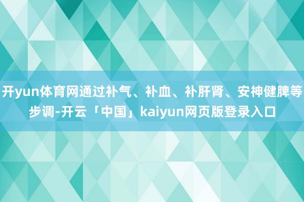 开yun体育网通过补气、补血、补肝肾、安神健脾等步调-开云「中国」kaiyun网页版登录入口