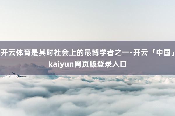 开云体育是其时社会上的最博学者之一-开云「中国」kaiyun网页版登录入口