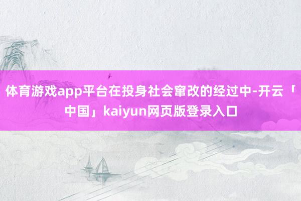 体育游戏app平台在投身社会窜改的经过中-开云「中国」kaiyun网页版登录入口